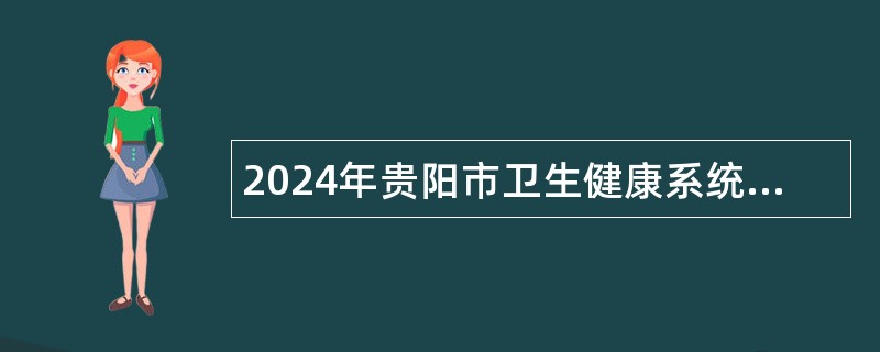 2024年贵阳市卫生健康系统招聘事业单位工作人员简章