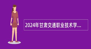 2024年甘肃交通职业技术学院招聘高层次人才和急需紧缺人才公告