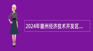 2024年赣州经济技术开发区工作委员会党校（赣州经济技术开发区史志档案管理中心）招聘公告