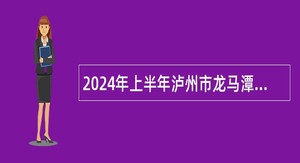 2024年上半年泸州市龙马潭区考核招聘事业单位工作人员公告