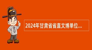 2024年甘肃省省直文博单位招聘事业编制工作人员公告