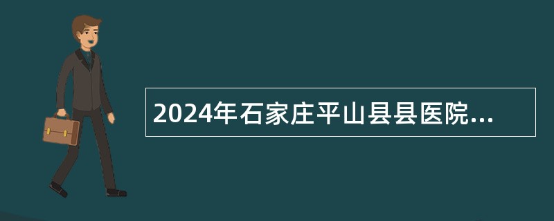 2024年石家庄平山县县医院和中医院招聘专业技术人员公告