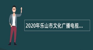 2020年乐山市文化广播电视和旅游局考核招聘艺术类急需紧缺人才公告