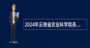 2024年云南省农业科学院茶叶研究所招聘科研辅助人员公告