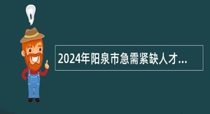 2024年阳泉市急需紧缺人才引进公告