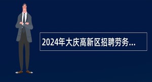 2024年大庆高新区招聘劳务派遣制人员招聘公告