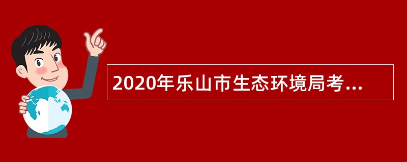 2020年乐山市生态环境局考核招聘直属事业单位人员公告