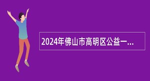 2024年佛山市高明区公益一类医疗卫生事业单位招聘工作人员公告