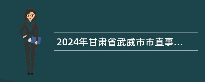 2024年甘肃省武威市市直事业单位选调公告