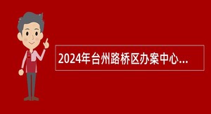 2024年台州路桥区办案中心和行政服务中心窗口招聘公告