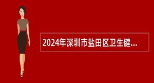 2024年深圳市盐田区卫生健康局选聘专业技术人员公告