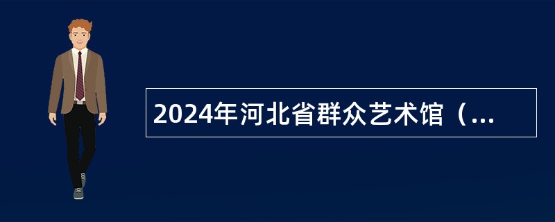 2024年河北省群众艺术馆（河北省非物质文化遗产保护中心）招聘工作人员公告