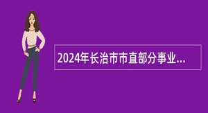 2024年长治市市直部分事业单位招聘急需紧缺人才公告