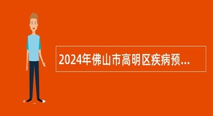 2024年佛山市高明区疾病预防控制中心招聘工作人员公告