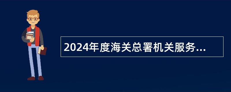 2024年度海关总署机关服务中心招聘应届毕业生公告