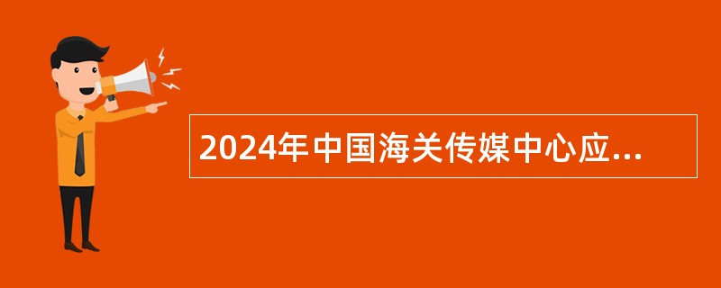 2024年中国海关传媒中心应届毕业生招聘公告