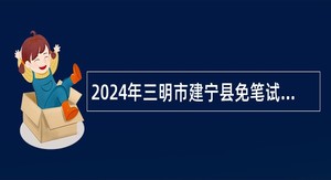 2024年三明市建宁县免笔试补充招聘中小学紧缺急需专业教师公告