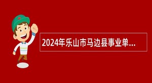 2024年乐山市马边县事业单位考核招聘公告