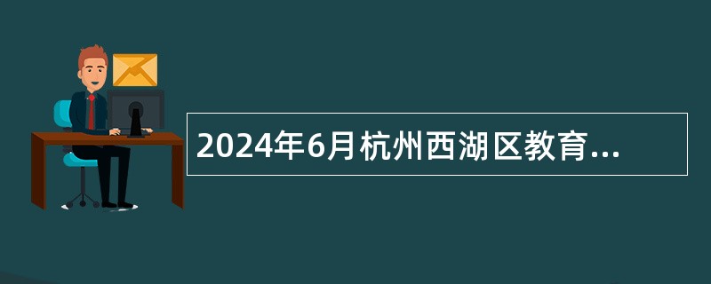 2024年6月杭州西湖区教育局所属事业单位招聘教师公告