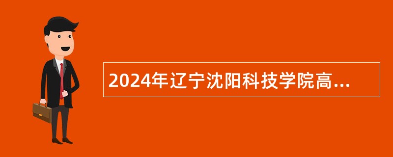 2024年辽宁沈阳科技学院高层次人才、专任教师招聘公告