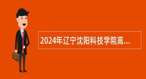 2024年辽宁沈阳科技学院高层次人才、专任教师招聘公告