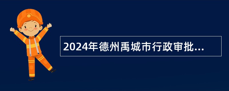 2024年德州禹城市行政审批服务局和化工产业园服务中心两单位招聘工作人员公告