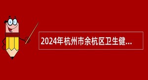 2024年杭州市余杭区卫生健康系统事业单位招聘公告