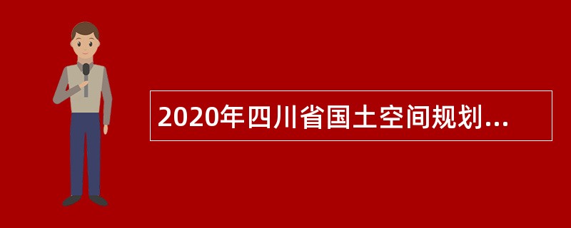 2020年四川省国土空间规划研究院考核招聘专业技术人员公告