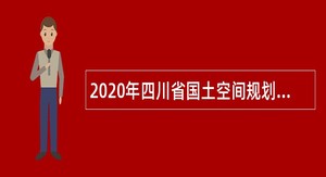 2020年四川省国土空间规划研究院考核招聘专业技术人员公告