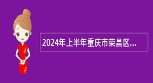 2024年上半年重庆市荣昌区事业单位考核招聘紧缺优秀人才公告