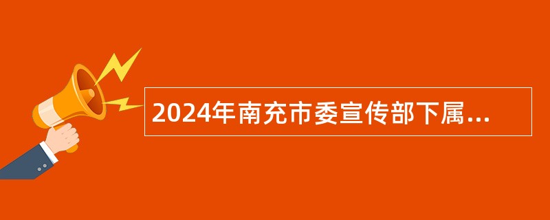 2024年南充市委宣传部下属事业单位引进高层次人才考核招聘公告