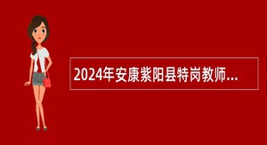 2024年安康紫阳县特岗教师招聘公告