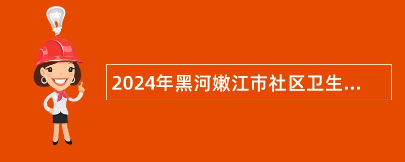 2024年黑河嫩江市社区卫生服务中心招聘工作人员公告