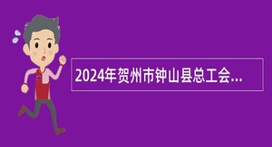 2024年贺州市钟山县总工会招聘社会化工作者公告