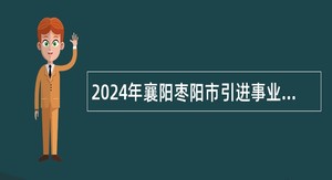 2024年襄阳枣阳市引进事业单位紧缺高层次人才公告