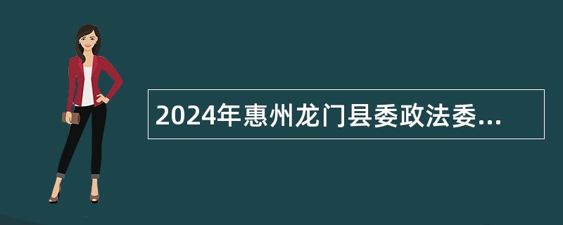 2024年惠州龙门县委政法委员会招聘编外人员公告