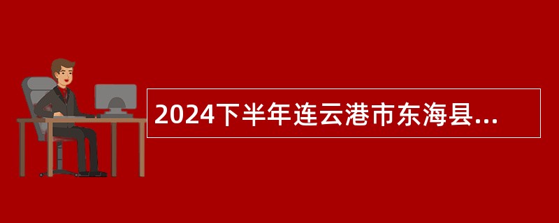 2024下半年连云港市东海县事业单位招聘考试公告（23人）