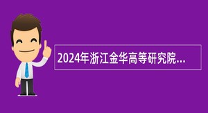 2024年浙江金华高等研究院(金华理工学院筹建办)高层次人才招聘公告