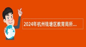2024年杭州钱塘区教育局所属事业单位直接考核引进应届毕业生公告