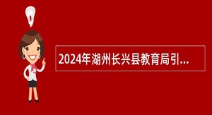 2024年湖州长兴县教育局引进紧缺急需教育人才公告