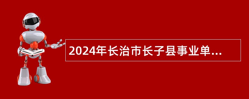 2024年长治市长子县事业单位招聘考试公告（70人）