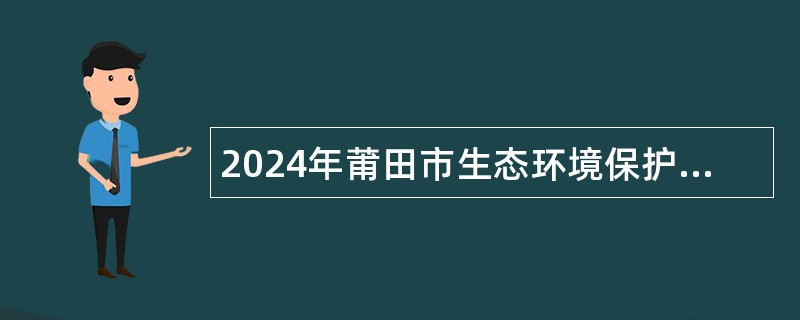 2024年莆田市生态环境保护综合执法支队招聘环保协管员公告