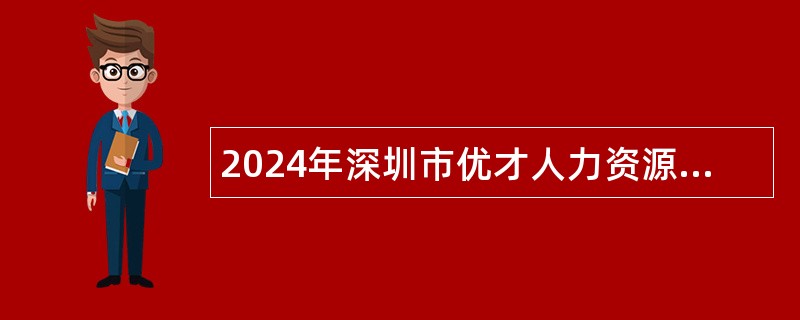 2024年深圳市优才人力资源有限公司招聘聘员（派遣至龙岗区委社会工作部）公告