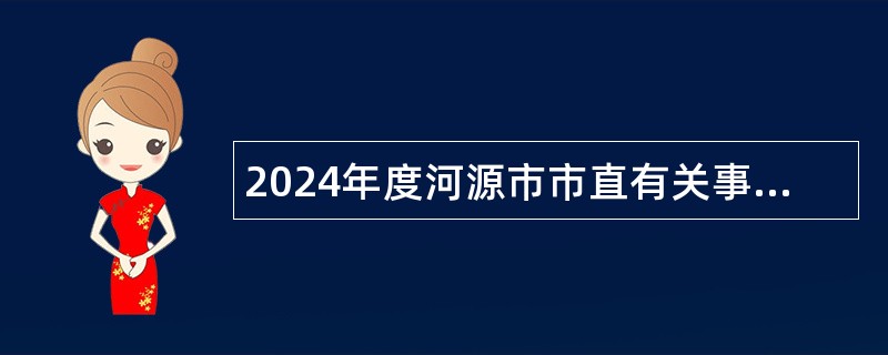 2024年度河源市市直有关事业单位招聘高校毕业生公告