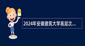 2024年安徽建筑大学高层次人才招聘公告