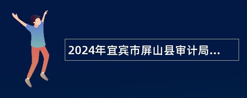 2024年宜宾市屏山县审计局第三次招聘编外聘用人员公告