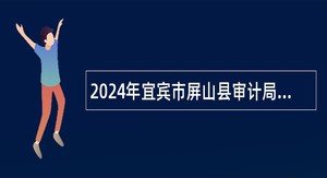 2024年宜宾市屏山县审计局第三次招聘编外聘用人员公告