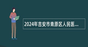 2024年吉安市青原区人民医院（青原区总医院）招聘卫生专业技术高层次人才公告