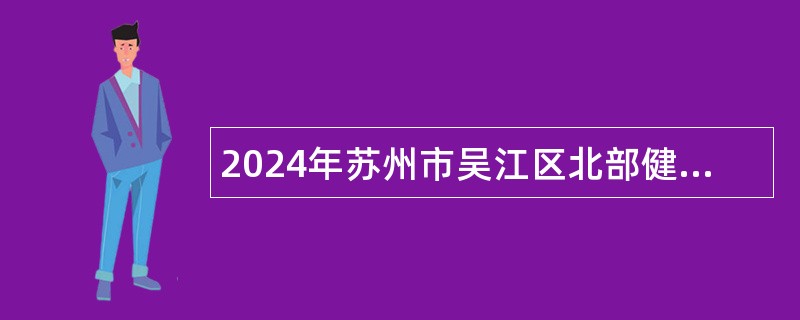 2024年苏州市吴江区北部健康医疗集团招聘合同制专业技术人员公告