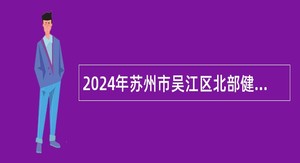 2024年苏州市吴江区北部健康医疗集团招聘合同制专业技术人员公告